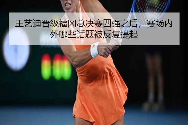 王艺迪晋级福冈总决赛四强之后，赛场内外哪些话题被反复提起
